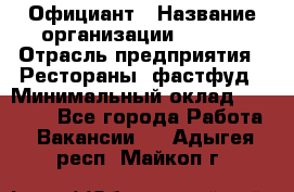 Официант › Название организации ­ Maxi › Отрасль предприятия ­ Рестораны, фастфуд › Минимальный оклад ­ 35 000 - Все города Работа » Вакансии   . Адыгея респ.,Майкоп г.